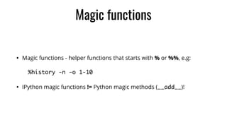 Magic functions
• Magic functions - helper functions that starts with % or %%, e.g:	
%history -n -o 1-10
• IPython magic functions != Python magic methods (__add__)!
 