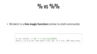 % vs %%
• %timeit is a line magic function (similar to shell commands)
# Measure how long it takes to run "sum(range(10000)"
 