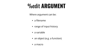 %edit ARGUMENT
Where argument can be:
• a ﬁlename
• range of input history
• a variable
• an object (e.g. a function)
• a macro
 