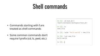 Shell commands
• Commands starting with ! are
treated as shell commands
• Some common commands don’t
require ! preﬁx (cd, ls, pwd, etc.)
 
