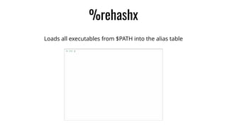 %rehashx
Loads all executables from $PATH into the alias table
 