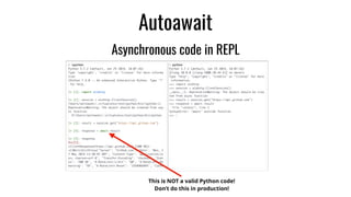 Autoawait
Asynchronous code in REPL
This is NOT a valid Python code!
Don’t do this in production!
 
