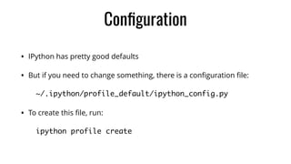 Conﬁguration
• IPython has pretty good defaults
• But if you need to change something, there is a conﬁguration ﬁle:
~/.ipython/profile_default/ipython_config.py
• To create this ﬁle, run:
ipython profile create
 