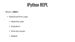 IPython REPL
What’s a REPL?
• Read-Eval-Print Loop:
• Read the code
• Evaluate it
• Print the results
• Repeat
 
