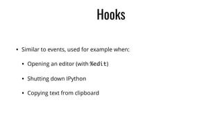 Hooks
• Similar to events, used for example when:
• Opening an editor (with %edit)
• Shutting down IPython
• Copying text from clipboard
 