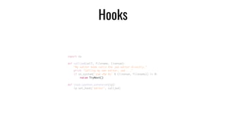 Hooks
import os	
def calljed(self, filename, linenum):	
"My editor hook calls the jed editor directly."	
print "Calling my own editor, jed ..."	
if os.system('jed +%d %s' % (linenum, filename)) != 0:	
raise TryNext()	
def load_ipython_extension(ip):	
ip.set_hook('editor', calljed)
 