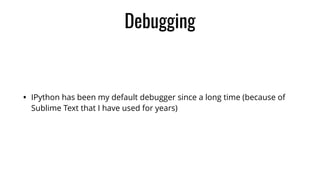 Debugging
• IPython has been my default debugger since a long time (because of
Sublime Text that I have used for years)
 