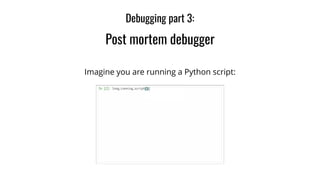 Imagine you are running a Python script:
Debugging part 3:
Post mortem debugger
 