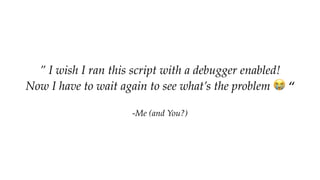 ” I wish I ran this script with a debugger enabled!  
Now I have to wait again to see what’s the problem 😭 “
-Me (and You?)
 