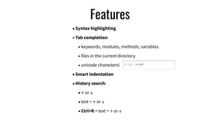 Features
•Syntax highlighting
• Tab completion:
• keywords, modules, methods, variables
• files in the current directory
• unicode characters!
•Smart indentation
•History search:
•↑ or ↓
•text + ↑ or ↓
•Ctrl+R + text + ↑ or ↓
 