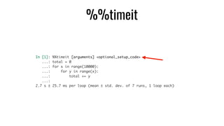 %%timeit
In [1]: %%timeit [arguments] <optional_setup_code>	
...: total = 0	
...: for x in range(10000):	
...: for y in range(x):	
...: total += y	
...:	
2.7 s ± 25.7 ms per loop (mean ± std. dev. of 7 runs, 1 loop each)
 