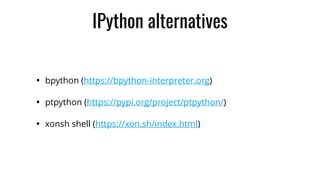 IPython alternatives
• bpython (https://bpython-interpreter.org)
• ptpython (https://pypi.org/project/ptpython/)
• xonsh shell (https://xon.sh/index.html)
 