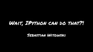 Wait, IPython can do that?!
Sebastian Witowski
 