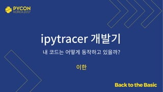    
ipytracer 개발기
이한
내 코드는 어떻게 동작하고 있을까?
 