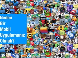 Neden 
Bir 
Mobil 
Uygulamanız 
Olmalı?
 