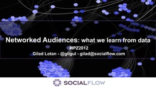 Networked Audiences: what we learn from data
                          #IPZ2012
        Gilad Lotan - @gilgul - gilad@socialflow.com
 