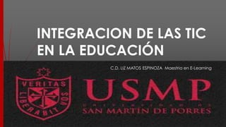 INTEGRACION DE LAS TIC
EN LA EDUCACIÓN
C.D. LIZ MATOS ESPINOZA Maestria en E-Learning
 