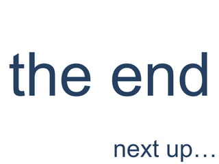 the end
   next up…
 