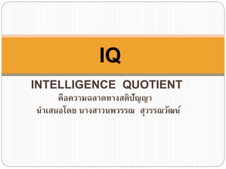 IQ 
INTELLIGENCE QUOTIENT 
คือความฉลาดทางสติปัญญา 
นา เสนอโดย นางสาวนพวรรณ สุวรรณวัฒน์ 
 
