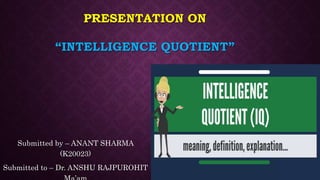 PRESENTATION ON
“INTELLIGENCE QUOTIENT”
Submitted by – ANANT SHARMA
(K20023)
Submitted to – Dr. ANSHU RAJPUROHIT
 