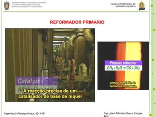 UNIVERSIDADNACIONALDE SANCRISTÓBALDE HUAMANGA
FACULTADDE INGENIERÍAQUÍMICAYMETALURGIA
DEPARTAMENTOACADÉMICODE INGENIERÍAQUÍMICA
Ingeniería Petroquímica, IQ-456 Ing. José Alberto Cueva Vargas.
ESCUELA PROFESIONAL DE
INGENIERÍA QUÍMICA
REFORMADOR PRIMARIO
 