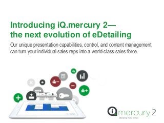 Introducing iQ.mercury 2—
the next evolution of eDetailing
Our unique presentation capabilities, control, and content management
can turn your individual sales reps into a world-class sales force.
 