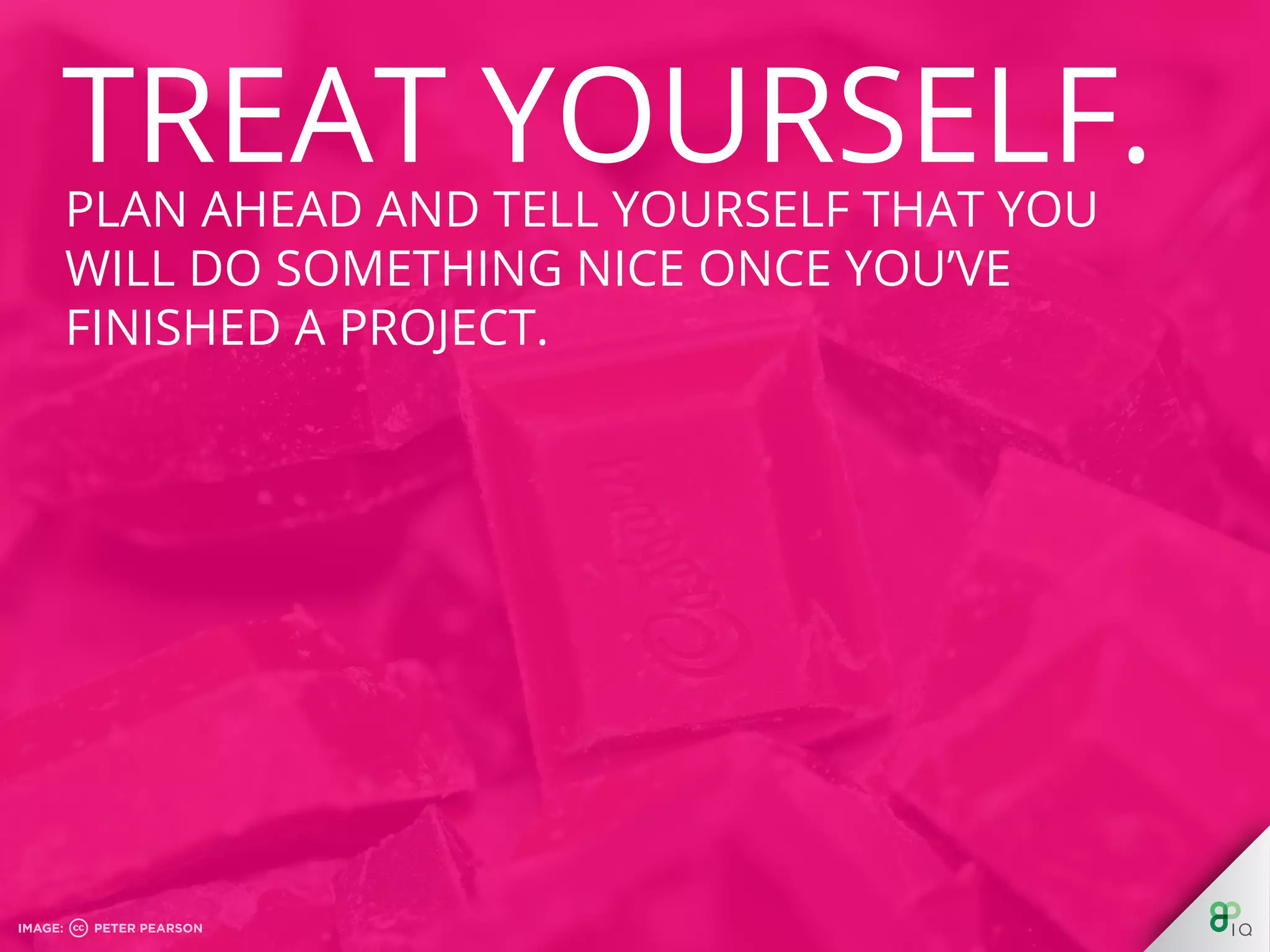 Plan ahead and tell yourself that you will do 
something nice once you’ve finished a project. 
 