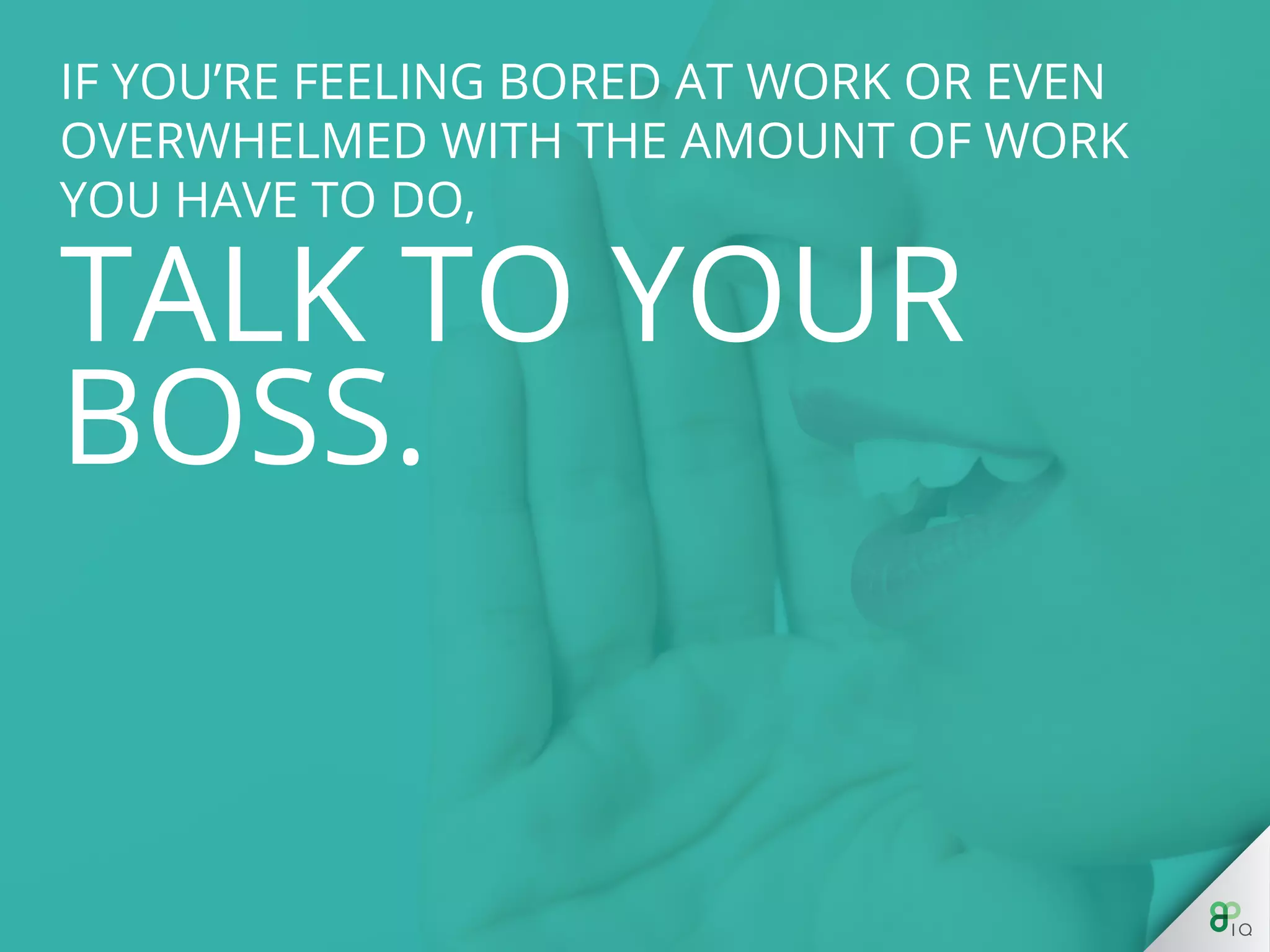 If you’re feeling bored at work or even 
overwhelmed with the amount of work you have 
to do, talk to your boss. 
 