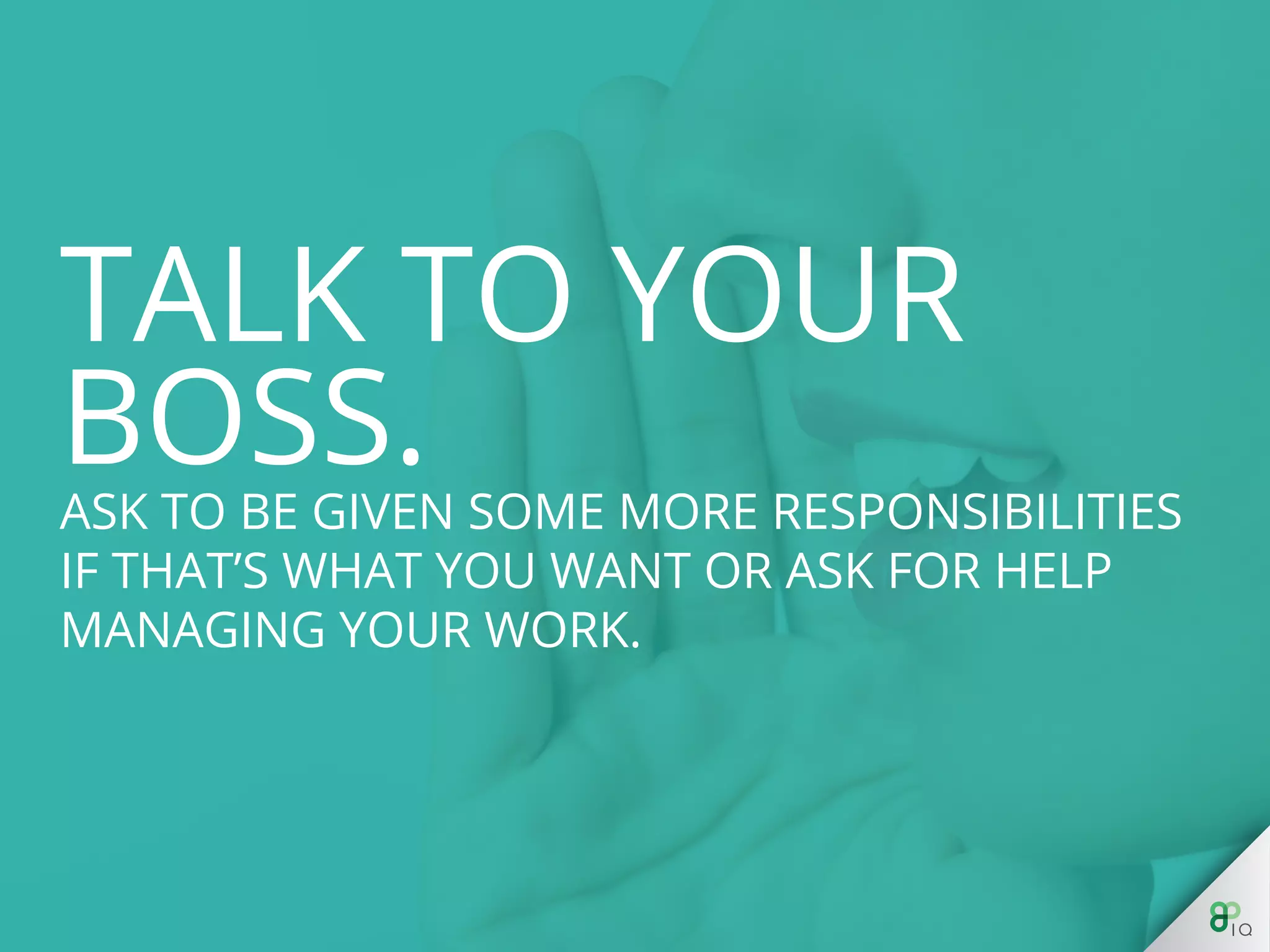 Ask to be given some more responsibilities if 
that’s what you want or ask for help managing 
your work. 
 