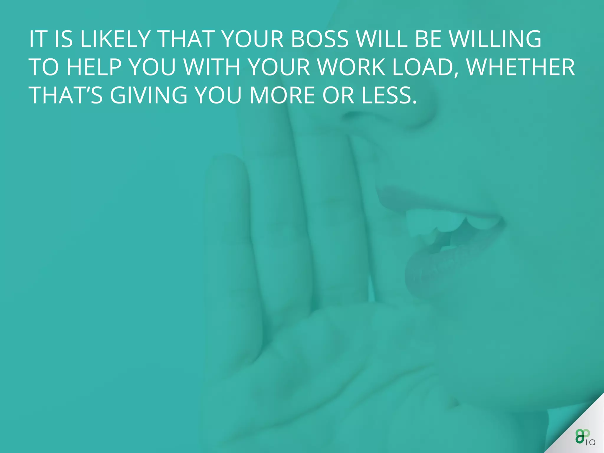 It is likely that your boss will be willing to help you 
with your work load, whether that’s giving you 
more or less. 
 