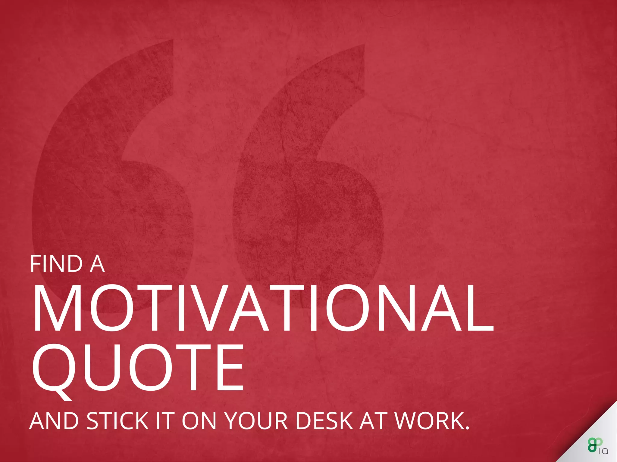 Find a motivational quote and stick it on your 
desk at work. 
 