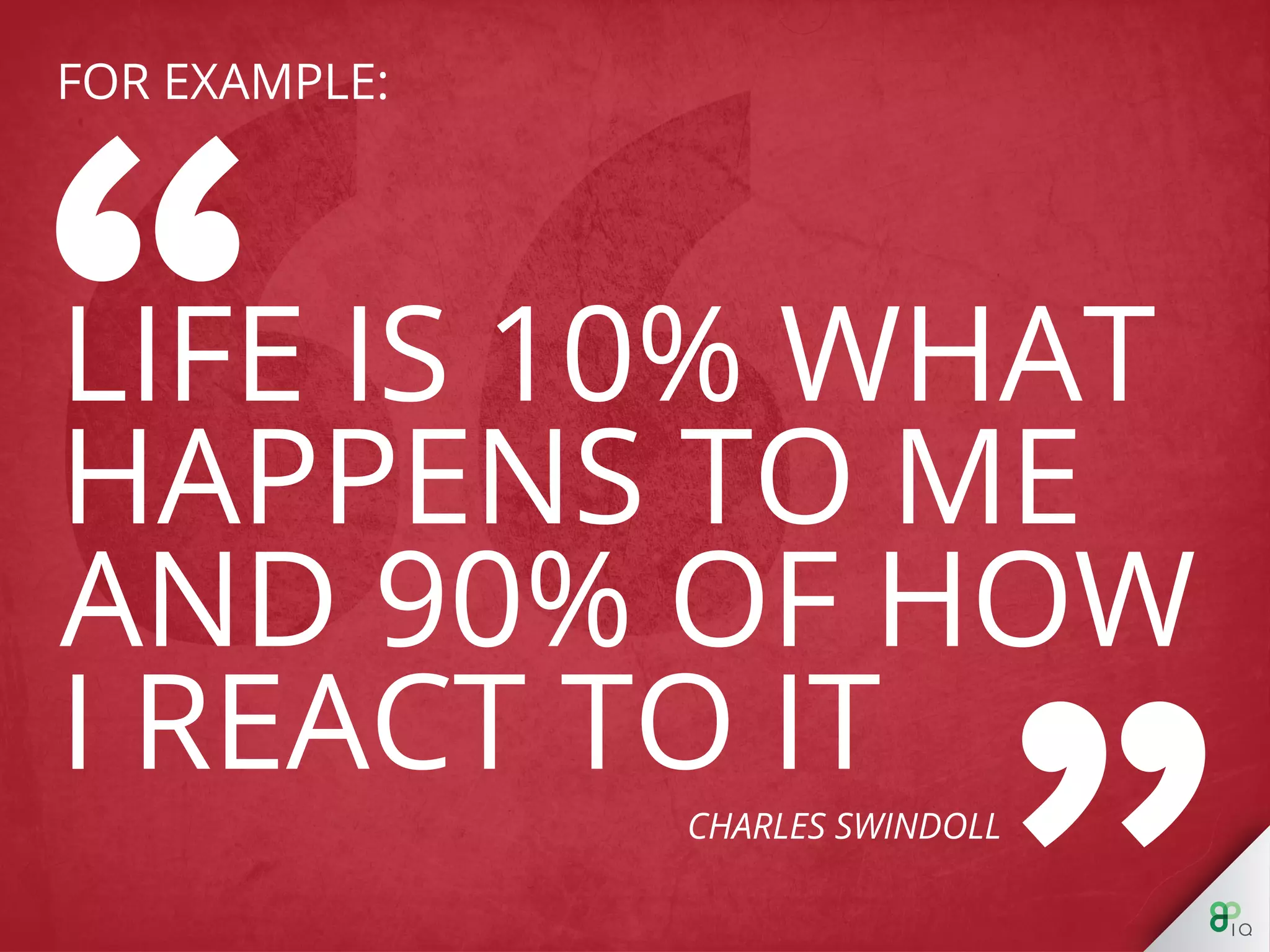 For example: 
“Life is 10% what happens to me and 90% of how I 
react to it” - Charles Swindoll 
 