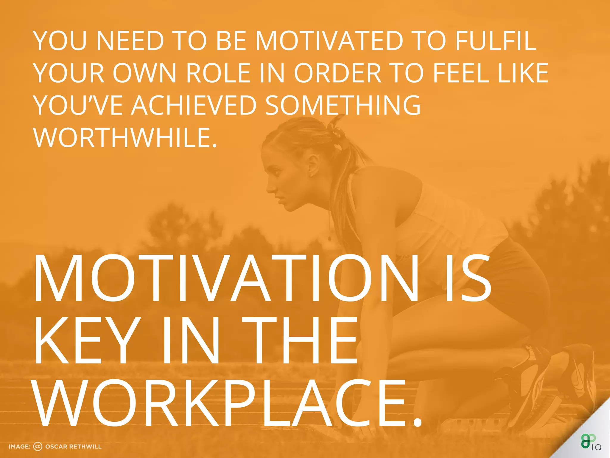 You need to be motivated to fulfil your own 
role in order to feel like you’ve achieved 
something worthwhile. 
 