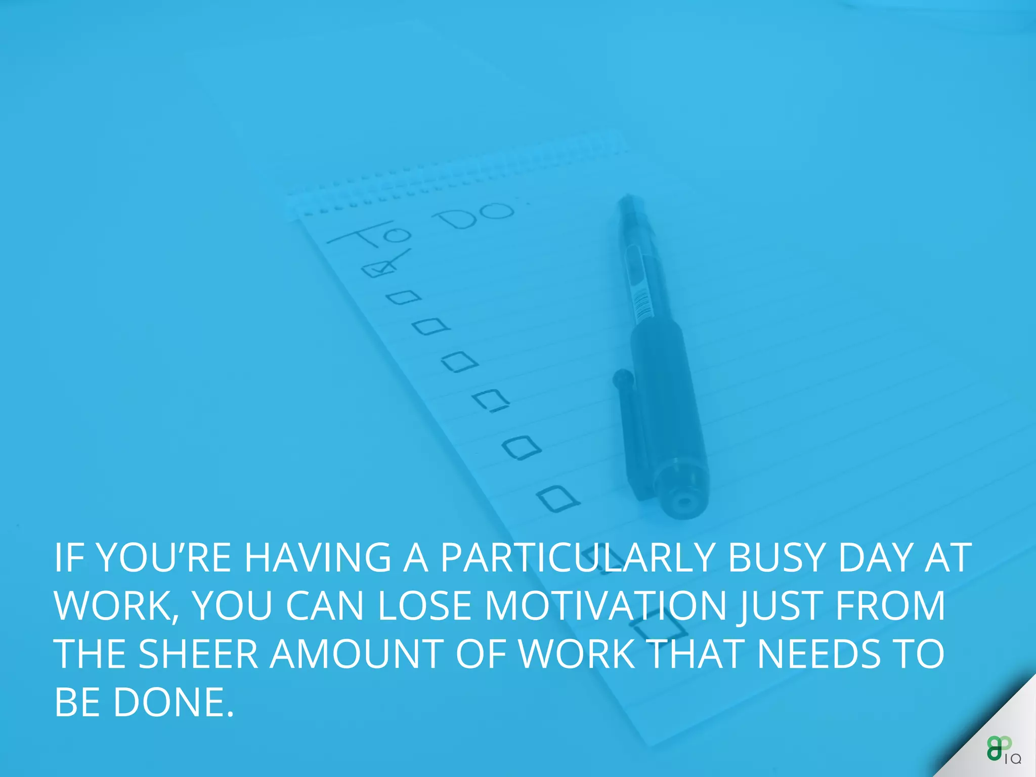 If you’re having a particularly busy day at work, 
you can lose motivation just from the sheer 
amount of work that needs to be done. 
 