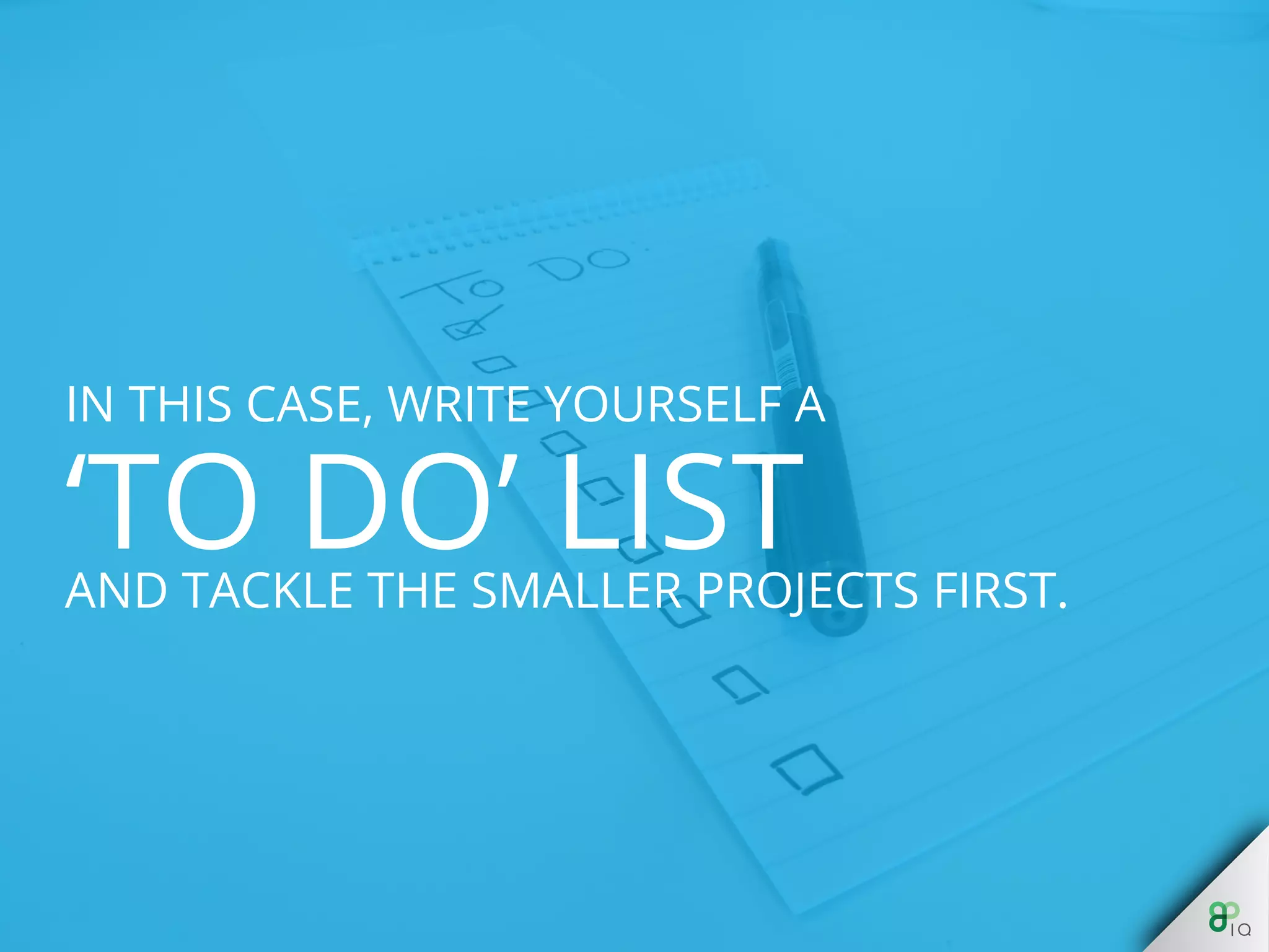 In this case, write yourself a ‘to do’ list and 
tackle the smaller projects first. 
 