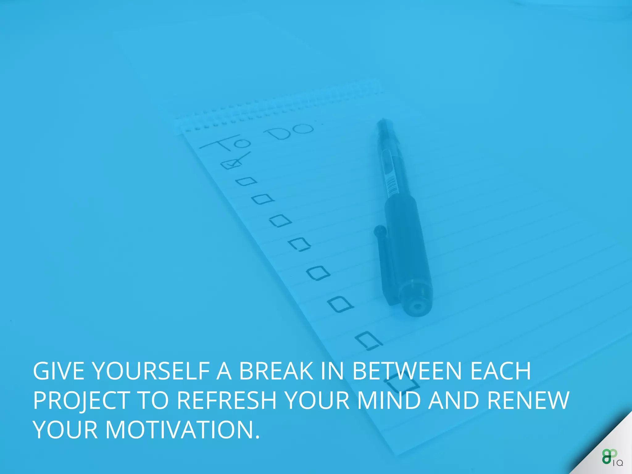 Give yourself a break in between each project 
to refresh your mind and renew your 
motivation. 
 
