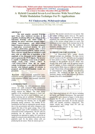 P.C Chakravarthy, M.Daivaasirvadam / International Journal of Engineering Research and
                  Applications (IJERA) ISSN: 2248-9622 www.ijera.com
                 Vol. 2, Issue 6, November- December 2012, pp.1660-1665
     A Hybrid Cascaded Seven-Level Inverter With Novel Pulse
        Width Modulation Technique For Pv Applications
                           P.C Chakravarthy, M.Daivaasirvadam
        PG student, Power & Industrial Drives, Department of EEE, VIIT, Visakhapatnam,(A.P), India.
                              Assistant professor, EEE Dept, VIIT, A.P, India.



ABSTRACT
         The most popular cascaded H-bridge             inverter. The inverter converts dc to ac power. But
apart from other multilevel inverters is the            the inverter produces square wave ac. The square
capability of utilizing different dc voltages on the    wave contains infinite number of harmonics are
individual H-bridge cells which results in              presented. The multilevel inverter means the level
splitting the power conversion amongst higher-          refers to the various voltage values in a cycle. The
voltage lower-frequency and lower-voltage               multilevel inverter output levels increase near to the
higher-frequency inverters. This paper proposes         sine wave shape formed. Then the number of
a single-phase seven-level inverter for grid-           harmonic content reduced in the output of the
connected photovoltaic systems, with a novel            multilevel inverter output.
pulse width-modulated (PWM) control scheme.
Three reference signals that are identical to each       II. PHOTO VOLTAIC SYSTEMS
other with an offset that is equivalent to the                    A Photovoltaic (PV) system directly
amplitude of the triangular carrier signal were         converts sunlight into electricity. The basic device
used to generate the PWM signals. The inverter          of a PV system is the PV cell. Cells may be grouped
is capable of producing seven levels of output-         to form panels or arrays. The voltage and current
voltage levels (Vdc, 2Vdc/3, Vdc/3, 0,                  available at the terminals of a PV device may
−Vdc,−2Vdc/3,−Vdc/3) from the dc supply                 directly feed small loads such as lighting systems
voltage. In this paper a new nine level multilevel      and DC motors. A Photo voltaic cell is basically a
inverter with reduced number of switches is             semiconductor diode whose p–n junction is exposed
proposed and MATLAB/Simulink results are                to light. Photovoltaic cells are made of several types
presented.                                              of semiconductors using different manufacturing
                                                        processes. The incidence of light on the cell
 Keywords —Grid connected, modulation index,            generates charge carriers that originate an electric
multilevel inverter, photovoltaic (PV) system, pulse    current if the cell is short circuited.
width-modulated (PWM), total harmonic distortion
(THD).

I. INTRODUCTION
          Nowadays, the non conventional energy
sources are used compared with conventional
energy source because day by day the conventional
energy sources are reduces. The main energy
supplier of the worldwide economy is fossil fuel.       Fig.1 Equivalent cirucuit of a PV device including
This however has led to many problems such as           the Series and Parallel Resistances. The equivalent
global warming and air pollution. Therefore, with       circuit of PV cell is shown in Figure 1. In the above
regard to the worldwide trend of green energy, solar    diagram the PV cell is represented by a current
power technology has become one of the most             source in parallel with diode. 𝑅𝑠 and 𝑅𝑝 represent
promising energy resources. The number of PV            series and parallel resistance respectively. The
installations has had an exponential growth mainly      output current and voltage from PV cell are
due to the governments and utility companies who        represented by I and V.
support the idea of the green energy. One of the
most important types of PV installation is the grid
connected inverter configurations. The PV cells are
producing the dc sources. But all electrical
equipments are operated ac supply. So I want the ac
supply by using inverters photovoltaic cells are most
popularly used. So the photo voltaic cells are                Fig.2 Characteristic I-V curve of the PV cell
producing the dc source. These dc sources give to



                                                                                             1660 | P a g e
 
