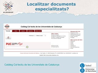Localitzar documents 
especialitzats? 
Catàleg Col·lectiu de les Universitats de Catalunya 
 