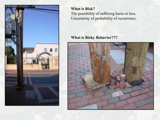 What is Risk?
The possibility of suffering harm or loss.
Uncertainty of probability of occurrence.
What is Risky Behavior???
 