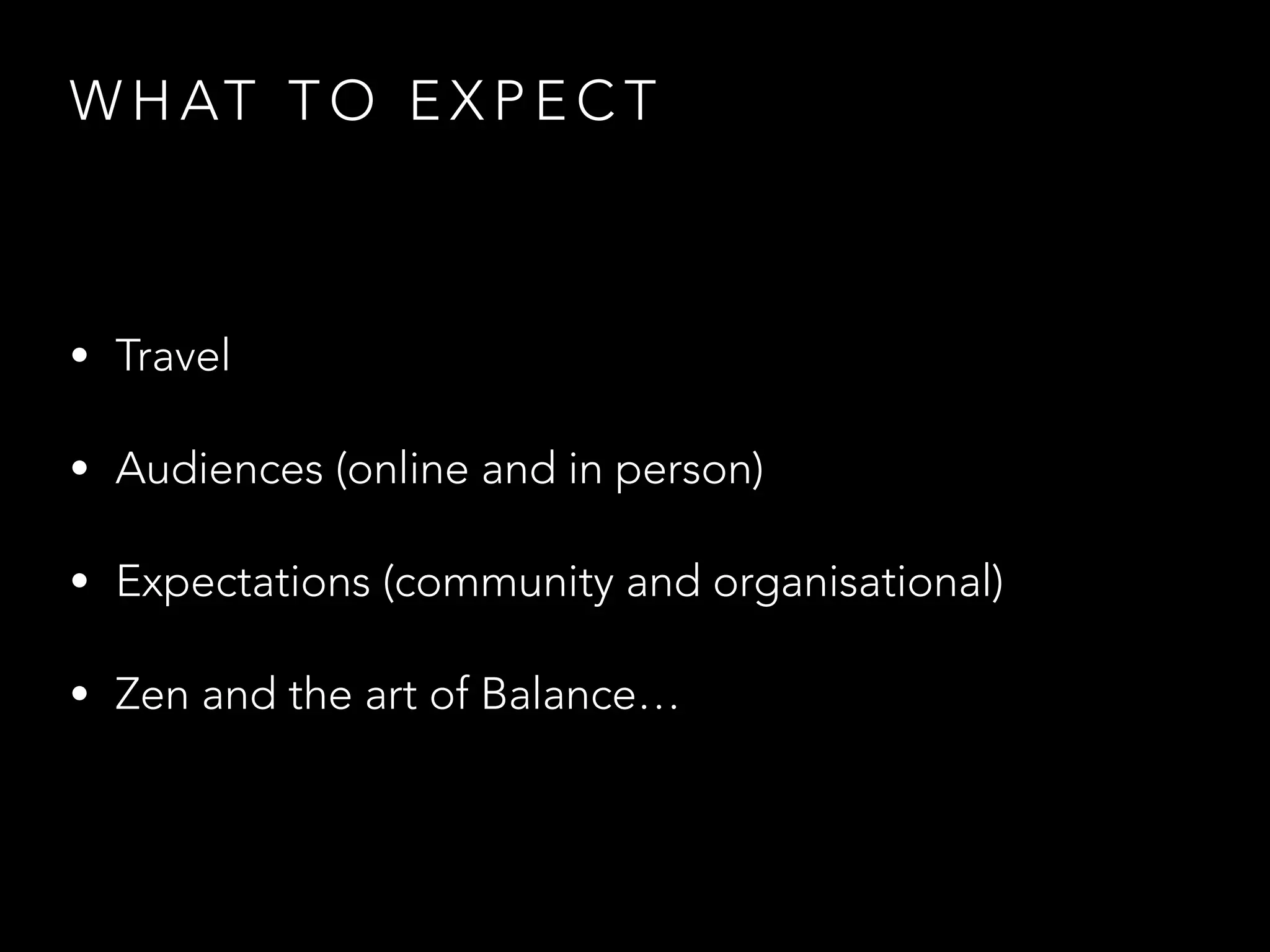 WHAT TO EXPECT 
• Travel 
• Audiences (online and in person) 
• Expectations (community and organisational) 
• Zen and the art of Balance… 
 