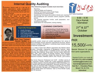 Especially Designed for: Quality Managers Compliance Managers OHS Implementation Managers Technical Managers Internal Audit Team Members Internal Quality Auditing 9:30 – 5:30 Oaj e Kamal, Islamabad 21st & 22nd October Investment PKR 15,500/-only Special Discount for groups from same organizations Register/Confirm your seats @ 051-2511772, 0331-4126092 marketing@inovative.org hasnain@oajekamal.com Suit No 1, Chaudary Plaza, Street 112, G-11/3, Islamabad This interactive program includes much more than: Reporting Listening (Skills and Problems) Auditing Techniques (various Audit Trials) Characteristics of a Good Auditor Questioning Techniques (the auditor’s friends and enemies) Non-compliances and corrective actions programs (identify trends) The practical exercises involve; audit preparation, non- compliance reporting, observations for improvement, closing meeting Conducting internal audit is a vital tool to assess organization’s quality management system. The organization gets information in a planned way by conducting internal audit from a variety of sources. An internal audit is a tool to monitor and determine the health of the quality management system of the organization. For an organization, a properly conducted audit is beneficial and we need to conduct value added internal audit that is useful to the organization, auditee department, management representative and top management. LEARNING CONTENTS: Understanding of Audit Approaches Planning and Preparing for an Audit Preparation of Audit Checklist Performing an Audit Reporting Audit Results Audit Follow-up Hasnain Gardezi has successfully guided, trained and audited organizations from service & manufacturing sectors in gaining strategic and operational advantages through responsive organizational structures, efficient business processes and enhanced internal / external customer orientation. He believes in conducting impact oriented trainings with quality, passion and energy that helps the people to build their competencies. Gardezi has trained more than 1000 professionals on a variety of topics from different organizations like Pakistan Atomic Energy Commission, Balochistan University of Information Technology, Engineering & Management Sciences, Higher Education Commission, NESCOM, Askari Cement, Fecto Cement, Lafarge Cement, S. Fazalilahi & Sons, Excel Labs, Aziz Medical Center, Sight Savers International, Crescent Bahuman, Banu Maukhtar, Muree Glass, EcoPack Limited, AKSA-SDS, Spry Sports, Marine Security Services, Khushhali Bank, ZTBL, Sindh Irrigation & Drainage Authority, Sindh Education Foundation, Oxfam Novib, Hope’87, ASK Development, SPARC, MEDA, World Vision, Muslim Aid, Action Aid, Sycop, NRDP, HEC‐FAD, FATA Development Program, Human Development Foundation, AMARDO, SAATH, VDO, FOCUS, just to name a few. Along with International Certifications CHRP - Certified Human Resource Professional and CLDP - Certified Learning & Development Professional, from Concord Certification Corporation Canada, Gardezi has a great professional experience, enriched with extensive academic credentials that include 2 Master degrees in Business Management (HRM & Marketing), he is a Certified Lead Auditor in Quality Management Systems besides other significant qualifications. Along with serving In O’ Vative Consultants as Operations Head, he is currently adding value as Associate Editor Publications at Quality and Productivity Society of Pakistan (QPSP), a leading Association of Quality Executives, Managers and Professionals of Pakistan. He is an active member of Technical Committee at QPSP Excellence Model Award and Assessors’ Team at Prime Minister Quality Award (PMQA) and National Mirror Committee ISO TC260 HR Standards. Meet Your Trainer: 