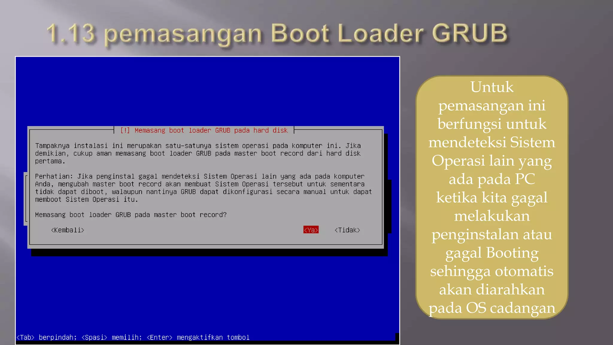 Untuk
pemasangan ini
berfungsi untuk
mendeteksi Sistem
Operasi lain yang
ada pada PC
ketika kita gagal
melakukan
penginstalan atau
gagal Booting
sehingga otomatis
akan diarahkan
pada OS cadangan
 