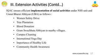 III. Extension Activities (Contd…)
IQAC ensure efficient implementation of social activities under NSS unit and
Unnat Bharat Abhiyan (UBA) as follows :
• Women Safety Drive
• Tree Plantation
• Blood Donation
• Gram Swachhata Abhiyan to nearby villages.
• Campus Cleaning
• International Yoga Day
• Importance of Healthy Life
• Community Health Awareness
17
www.acpwardha.org
 