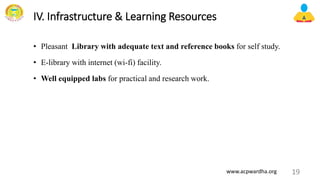 IV. Infrastructure & Learning Resources
• Pleasant Library with adequate text and reference books for self study.
• E-library with internet (wi-fi) facility.
• Well equipped labs for practical and research work.
19
www.acpwardha.org
 