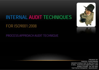 INTERNAL AUDIT TECHNIQUES
FOR ISO9001:2008

PROCESS APPROACH AUDIT TECHNIQUE




                                                          PRESENT BY
                                                 NUKOOL THANUANRAM
                                   SENIOR CONSULTANT & INSTRUCTOR
                                   E-MAIL : NUKOOL2001@HOTMAIL.COM
                                            MOBILE PHONE : 081 400 3954
                                   TWITTER & FACEBOOK : NUKOOL2001
 