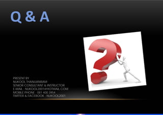 Q & A 


PRESENT BY
NUKOOL THANUANRAM
SENIOR CONSULTANT & INSTRUCTOR
E-MAIL : NUKOOL2001@HOTMAIL.COM
MOBILE PHONE : 081 400 3954
TWITTER & FACEBOOK : NUKOOL2001
 