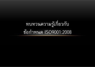 ทบทวนความรูเ้ กี่ยวกับ
ข้อกําหนด ISO9001:2008
 