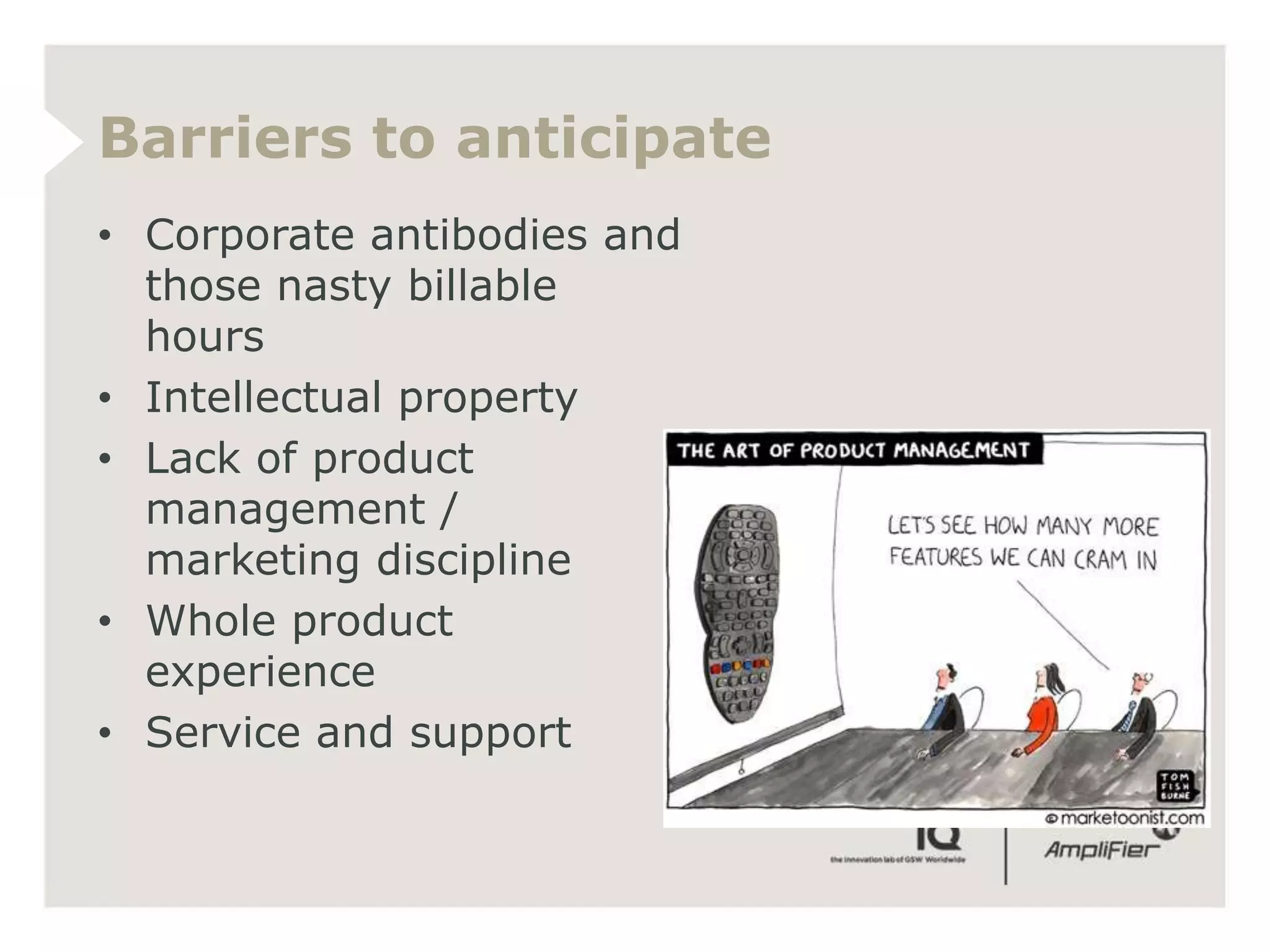 Barriers to anticipate
• Corporate antibodies and
  those nasty billable
  hours
• Intellectual property
• Lack of product
  management /
  marketing discipline
• Whole product
  experience
• Service and support
 