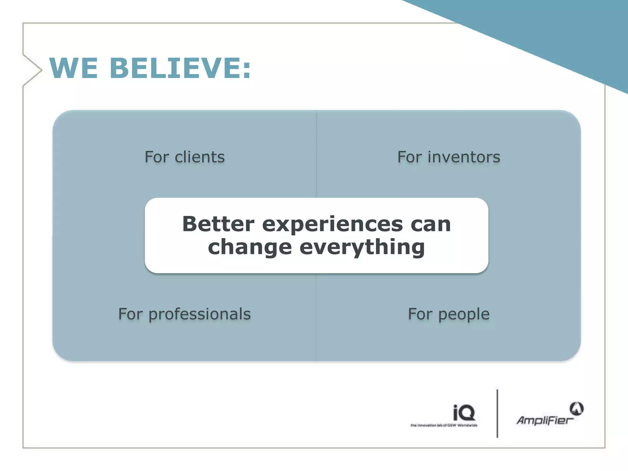 WE BELIEVE:


      For clients           For inventors



           Better experiences can
             change everything


   For professionals         For people
 