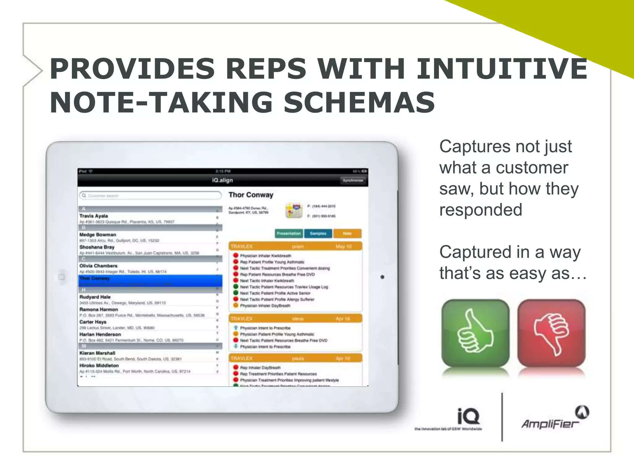 PROVIDES REPS WITH INTUITIVE
NOTE-TAKING SCHEMAS
                    Captures not just
                    what a customer
                    saw, but how they
                    responded

                    Captured in a way
                    that’s as easy as…
 